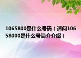 1065800是什么號(hào)碼（請(qǐng)問10658000是什么號(hào)簡(jiǎn)介介紹）