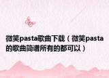 微笑pasta歌曲下載（微笑pasta的歌曲簡譜所有的都可以）