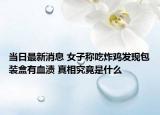 當日最新消息 女子稱吃炸雞發(fā)現(xiàn)包裝盒有血漬 真相究竟是什么