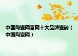 中國陶瓷網(wǎng)官網(wǎng)十大品牌瓷磚（中國陶瓷網(wǎng)）