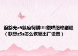 鑱旀兂z5鎬庢牱鎭㈠鍑哄巶璁劇疆（聯(lián)想z5s怎么恢復(fù)出廠設(shè)置）