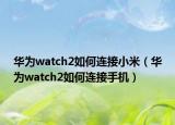 華為watch2如何連接小米（華為watch2如何連接手機(jī)）