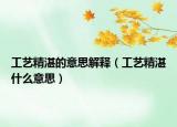 工藝精湛的意思解釋（工藝精湛什么意思）