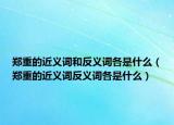 鄭重的近義詞和反義詞各是什么（鄭重的近義詞反義詞各是什么）