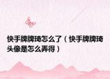 快手牌牌琦怎么了（快手牌牌琦頭像是怎么弄得）