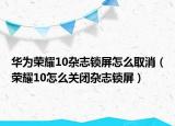 華為榮耀10雜志鎖屏怎么取消（榮耀10怎么關(guān)閉雜志鎖屏）