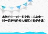 家教初中一對(duì)一多少錢（求高中一對(duì)一的家教價(jià)格大概買小時(shí)多少錢）