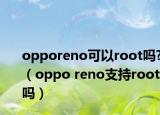 opporeno可以root嗎?（oppo reno支持root嗎）