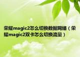 榮耀magic2怎么切換數(shù)據(jù)網(wǎng)絡(luò)（榮耀magic2雙卡怎么切換流量）
