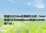 酷睿i53210m處理器怎么樣（Intel酷睿i32310M和Intel酷睿i5480M哪個(gè)好）