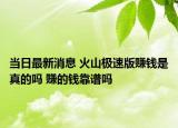 當(dāng)日最新消息 火山極速版賺錢是真的嗎 賺的錢靠譜嗎