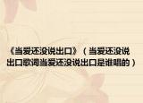 《當(dāng)愛還沒說出口》（當(dāng)愛還沒說出口歌詞當(dāng)愛還沒說出口是誰唱的）