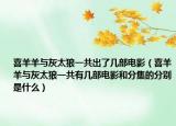 喜羊羊與灰太狼一共出了幾部電影（喜羊羊與灰太狼一共有幾部電影和分集的分別是什么）