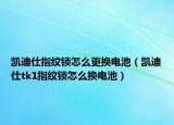 凱迪仕指紋鎖怎么更換電池（凱迪仕tk1指紋鎖怎么換電池）