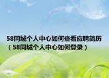 58同城個人中心如何查看應(yīng)聘簡歷（58同城個人中心如何登錄）