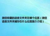 微信收藏的語(yǔ)音文件夾在哪個(gè)位置（微信語(yǔ)音文件夾儲(chǔ)存在什么位置簡(jiǎn)介介紹）