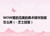 WOW里的完美的奧術(shù)精華到底怎么弄（- 芝士回答）