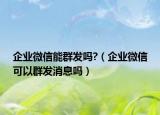 企業(yè)微信能群發(fā)嗎?（企業(yè)微信可以群發(fā)消息嗎）
