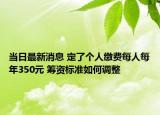 當(dāng)日最新消息 定了個(gè)人繳費(fèi)每人每年350元 籌資標(biāo)準(zhǔn)如何調(diào)整
