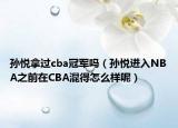 孫悅拿過cba冠軍嗎（孫悅進(jìn)入NBA之前在CBA混得怎么樣呢）