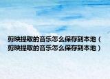 剪映提取的音樂怎么保存到本地（剪映提取的音樂怎么保存到本地）