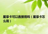星享卡可以直接用嗎（星享卡怎么用）