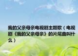 我的父親母親電視劇主題歌（電視劇《我的父親母親》的片尾曲叫什么）