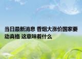 當(dāng)日最新消息 香煙大漲價(jià)國(guó)家要?jiǎng)诱娓?這意味著什么