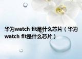 華為watch fit是什么芯片（華為watch fit是什么芯片）
