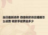當(dāng)日最新消息 微信收款語音播報怎么設(shè)置 收款手續(xù)費是多少