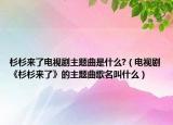杉杉來了電視劇主題曲是什么?（電視劇《杉杉來了》的主題曲歌名叫什么）