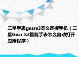 三星手表gears3怎么連接手機（三星Gear S3智能手表怎么自動打開應用程序）