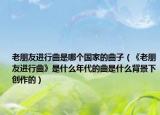 老朋友進(jìn)行曲是哪個(gè)國家的曲子（《老朋友進(jìn)行曲》是什么年代的曲是什么背景下創(chuàng)作的）