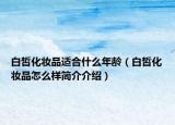 白皙化妝品適合什么年齡（白皙化妝品怎么樣簡介介紹）