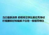 當(dāng)日最新消息 超?？隙勾┍然嵝闵聿?纖細(xì)腰肢好搶鏡褲子僅用一根細(xì)帶綁住