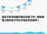 現(xiàn)在手機號碼都開始實名制了嗎（那如果是之前辦的卡可以不用去實名制嗎）