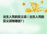 出生入死的反義詞（出生入死的反義詞有哪些?）