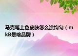 馬克筆上色皮膚怎么涂均勻（mkB是啥品牌）