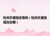 杭州天德池還有嗎（杭州天德池現(xiàn)在在哪）