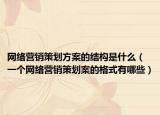 網(wǎng)絡營銷策劃方案的結構是什么（一個網(wǎng)絡營銷策劃案的格式有哪些）