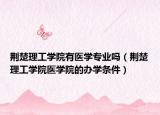 荊楚理工學(xué)院有醫(yī)學(xué)專業(yè)嗎（荊楚理工學(xué)院醫(yī)學(xué)院的辦學(xué)條件）