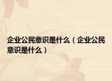 企業(yè)公民意識是什么（企業(yè)公民意識是什么）