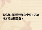 怎么樣才能快速美白全身（怎么樣才能快速美白）