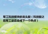 軍工科技板塊的龍頭股（科技股之后軍工是否會成下一個熱點(diǎn)）