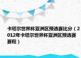 卡塔爾世界杯亞洲區(qū)預(yù)選賽比分（2012年卡塔爾世界杯亞洲區(qū)預(yù)選賽賽程）