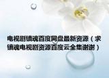 電視劇鎮(zhèn)魂百度網(wǎng)盤最新資源（求鎮(zhèn)魂電視劇資源百度云全集謝謝）
