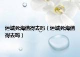 運城死海值得去嗎（運城死海值得去嗎）