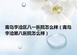 青島李滄區(qū)八一醫(yī)院怎么樣（青島李滄第八醫(yī)院怎么樣）