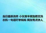 當(dāng)日最新消息 小女孩半夜指著空洗衣機一句話嚇慘媽媽 網(wǎng)友有點滲人