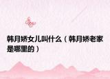 韓月嬌女兒叫什么（韓月嬌老家是哪里的）